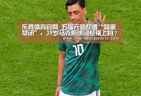 乐竟体育官网_五届元勋却遭“隔离禁闭”,39岁马克斯缘何惹祸上身?(图3) 乐竟体育官网