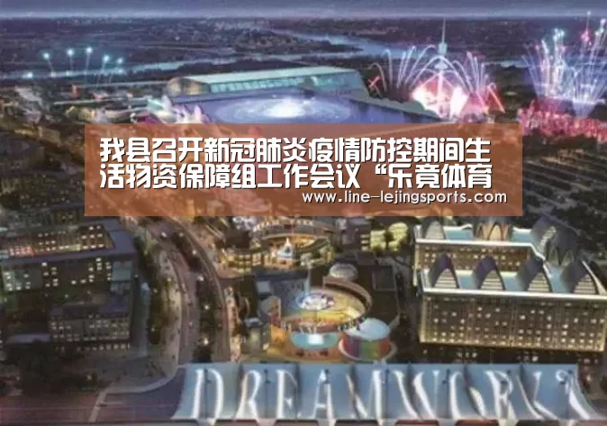 我县召开新冠肺炎疫情防控期间生活物资保障组工作会议“乐竟体育官网”(图1) 乐竟