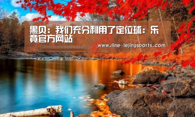 黑贝:我们充分利用了定位球:乐竟官方网站(图1) 乐竟app